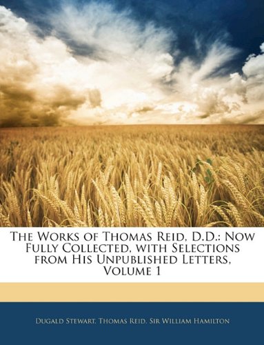 The Works of Thomas Reid, D.D.: Now Fully Collected, with Selections from His Unpublished Letters, Volume 1 (9781142443603) by Stewart, Dugald; Reid, Thomas; Hamilton, William