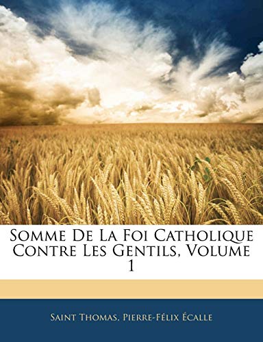 Somme De La Foi Catholique Contre Les Gentils, Volume 1 (French Edition) (9781142768997) by Thomas, Saint; Ã‰calle, Pierre-FÃ©lix