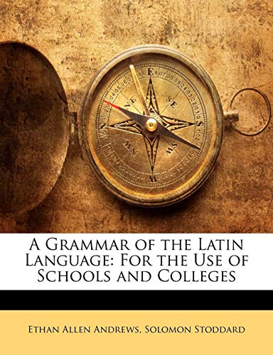 A Grammar of the Latin Language: For the Use of Schools and Colleges (9781142778507) by Andrews, Ethan Allen; Stoddard, Solomon