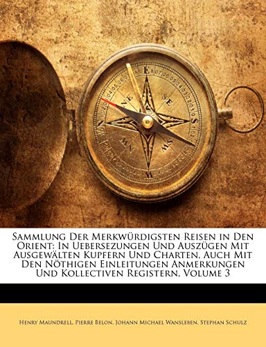 Sammlung Der MerkwÃ¼rdigsten Reisen in Den Orient: In Uebersezungen Und AuszÃ¼gen Mit AusgewÃ¤lten Kupfern Und Charten, Auch Mit Den NÃ¶thigen ... Registern, Volume 3 (German Edition) (9781142830304) by Maundrell, Henry; Belon, Pierre; Wansleben, Johann Michael