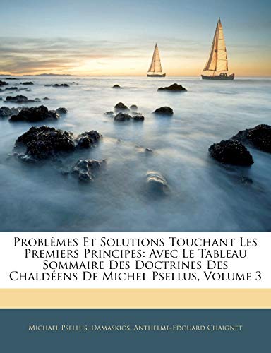 ProblÃ¨mes Et Solutions Touchant Les Premiers Principes: Avec Le Tableau Sommaire Des Doctrines Des ChaldÃ©ens de Michel Psellus, Volume 3 (French Edition) (9781142926199) by Psellus, Michael; Damaskios, Michael; Chaignet, Anthelme-Edouard