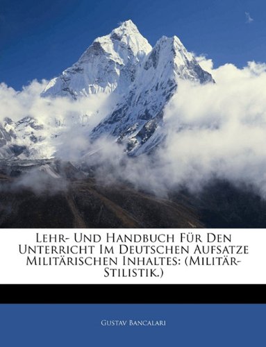 Lehr- Und Handbuch Fur Den Unterricht Im Deutschen Aufsatze Militarischen Inhaltes: (Militar-Stilistik.) (German Edition) (9781142960766) by Bancalari, Gustav
