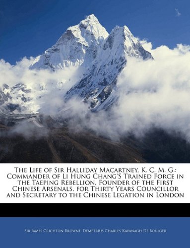 The Life of Sir Halliday Macartney, K. C. M. G.: Commander of Li Hung Chang's Trained Force in the Taeping Rebellion, Founder of the First Chinese ... Secretary to the Chinese Legation in London (9781142979980) by Crichton-Browne, James; De Boulger, Demetrius Charles Kavanagh
