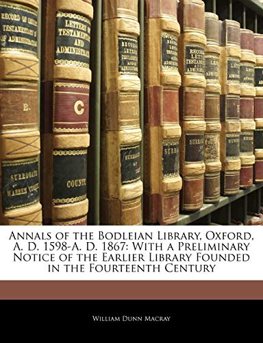 Annals of the Bodleian Library, Oxford, A. D. 1598-A. D. 1867: With a Preliminary Notice of the Earlier Library Founded in the Fourteenth Century (9781143072468) by Macray, William Dunn