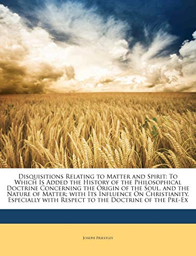 Disquisitions Relating to Matter and Spirit: To Which Is Added the History of the Philosophical Doctrine Concerning the Origin of the Soul, and the Na (9781143184123) by Priestley, Joseph