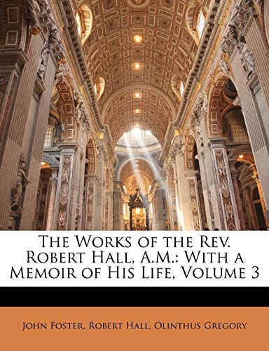 The Works of the Rev. Robert Hall, A.M.: With a Memoir of His Life, Volume 3 (9781143232862) by Foster, Fellow And Tutor In Philosophy John; Hall, Robert; Gregory, Olinthus