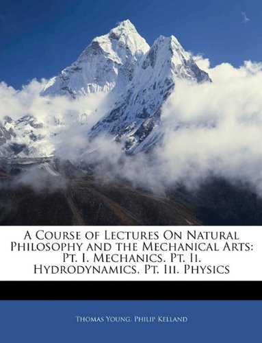 A Course of Lectures On Natural Philosophy and the Mechanical Arts: Pt. I. Mechanics. Pt. Ii. Hydrodynamics. Pt. Iii. Physics (9781143371905) by Young, Thomas; Kelland, Philip
