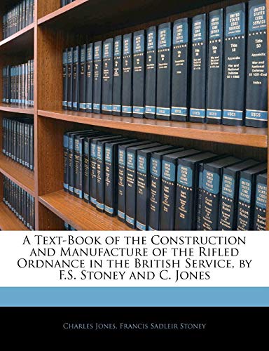 A Text-Book of the Construction and Manufacture of the Rifled Ordnance in the British Service, by F.S. Stoney and C. Jones (9781143381812) by Jones, Charles; Stoney, Francis Sadleir
