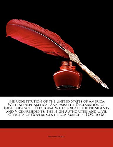 The Constitution of the United States of America: With an Alphabetical Analysis; The Declaration of Independence ... Electoral Votes for All the Presi (9781143445552) by Hickey, William