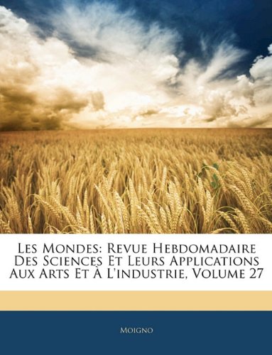 Les Mondes: Revue Hebdomadaire Des Sciences Et Leurs Applications Aux Arts Et Ã€ L'industrie, Volume 27 (French Edition) (9781143512957) by Moigno