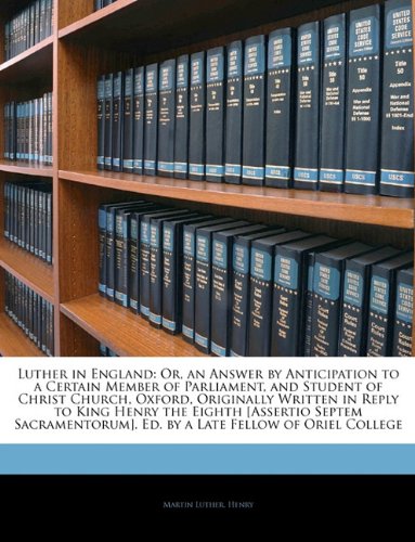 Luther in England: Or, an Answer by Anticipation to a Certain Member of Parliament, and Student of Christ Church, Oxford, Originally Written in Reply ... Ed. by a Late Fellow of Oriel College (9781143543029) by Luther, Martin; Henry, Martin