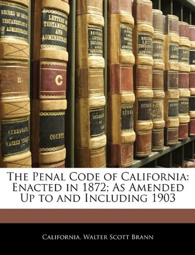 The Penal Code of California: Enacted in 1872; As Amended Up to and Including 1903 (9781143588914) by California; Brann, Walter Scott
