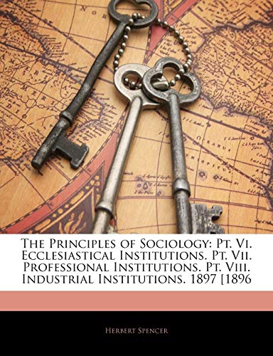 The Principles of Sociology: Pt. Vi. Ecclesiastical Institutions. Pt. Vii. Professional Institutions. Pt. Viii. Industrial Institutions. 1897 [1896 (9781143615726) by Spencer, Herbert