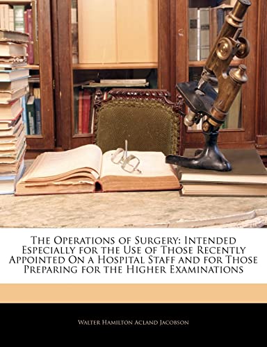 The Operations of Surgery: Intended Especially for the Use of Those Recently Appointed on a Hospital Staff and for Those Preparing for the Higher (9781143641879) by Jacobson, Walter Hamilton Acland
