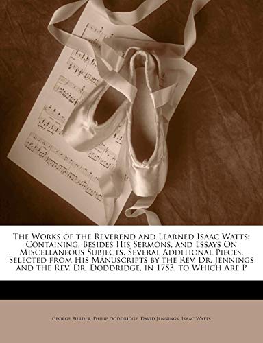 The Works of the Reverend and Learned Isaac Watts: Containing, Besides His Sermons, and Essays On Miscellaneous Subjects, Several Additional Pieces, ... Rev. Dr. Doddridge, in 1753, to Which Are P (9781143645198) by Burder, George; Jennings, David; Watts, Isaac