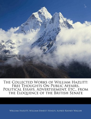 The Collected Works of William Hazlitt: Free Thoughts On Public Affairs. Political Essays. Advertisement, Etc., from the Eloquence of the British Senate (9781143751059) by Henley, William Ernest; Waller, Alfred Rayney