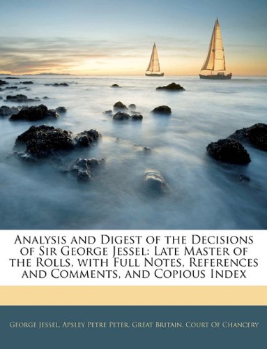 Analysis and Digest of the Decisions of Sir George Jessel: Late Master of the Rolls, with Full Notes, References and Comments, and Copious Index (9781143933233) by [???]