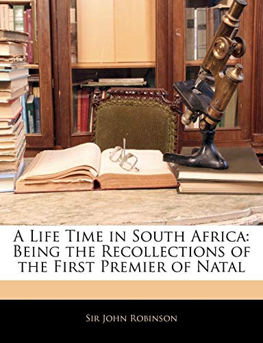 A Life Time in South Africa: Being the Recollections of the First Premier of Natal (9781144102751) by Robinson, John