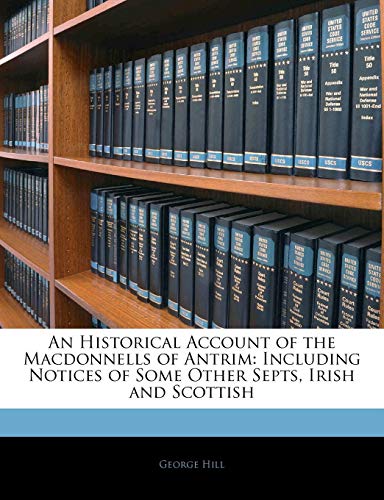 An Historical Account of the Macdonnells of Antrim: Including Notices of Some Other Septs, Irish and Scottish (9781144149558) by Hill, George