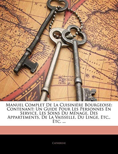 Manuel Complet De La CuisiniÃ¨re Bourgeoise: Contenant: Un Guide Pour Les Personnes En Service, Les Soins Du MÃ©nage, Des Appartements, De La Vaisselle, Du Linge, Etc., Etc. ... (French Edition) (9781144302977) by Catherine