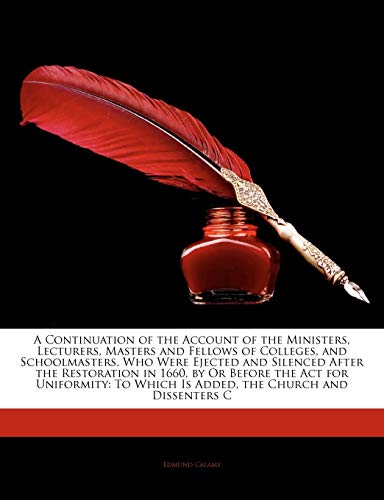 A Continuation of the Account of the Ministers, Lecturers, Masters and Fellows of Colleges, and Schoolmasters, Who Were Ejected and Silenced After the ... Which Is Added, the Church and Dissenters C (9781144380708) by Calamy, Edmund