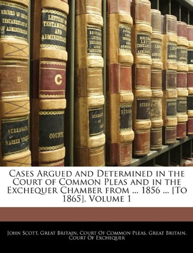 Cases Argued and Determined in the Court of Common Pleas and in the Exchequer Chamber from ... 1856 ... [To 1865], Volume 1 (9781144645357) by Scott, John