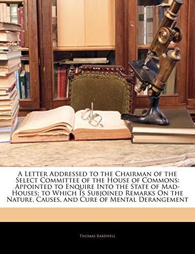 Stock image for A Letter Addressed to the Chairman of the Select Committee of the House of Commons: Appointed to Enquire Into the State of Mad-Houses; To Which Is . Causes, and Cure of Mental Derangement for sale by ALLBOOKS1