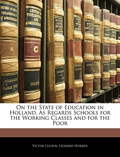 On the State of Education in Holland, As Regards Schools for the Working Classes and for the Poor (9781144765499) by Cousin, Victor; Horner, Leonard