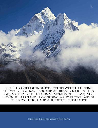 The Ellis Correspondence: Letters Written During the Years 1686, 1687, 1688, and Addressed to John Ellis, Esq., Secretary to the Commissioners of His ... of the Revolution, and Anecdotes Illustrative (9781144808523) by Ellis, John; Dover, Baron George Agar Ellis