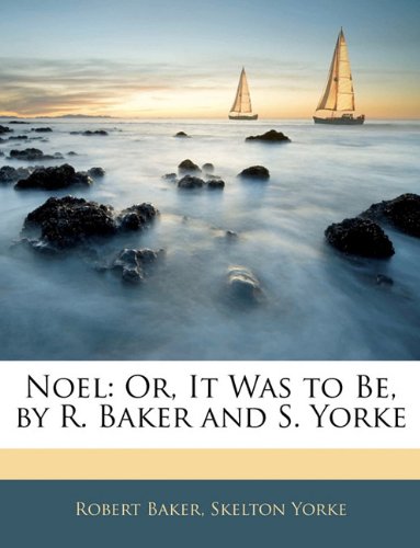 Noel: Or, It Was to Be, by R. Baker and S. Yorke (9781145054721) by Baker, Robert; Yorke, Skelton