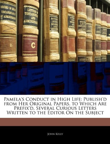 Pamela's Conduct in High Life: Publish'd from Her Original Papers. to Which Are Prefix'd, Several Curious Letters Written to the Editor on the Subjec (9781145222045) by [???]