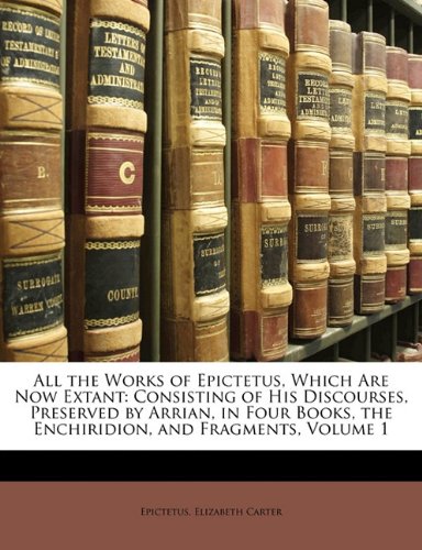 All the Works of Epictetus, Which Are Now Extant: Consisting of His Discourses, Preserved by Arrian, in Four Books, the Enchiridion, and Fragments, Volume 1 (9781145227279) by Epictetus; Carter, Elizabeth; Epictetus, Elizabeth