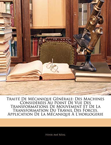 TraitÃ© De MÃ©canique GÃ©nÃ©rale: Des Machines ConsidÃ©rÃ©es Au Point De Vue Des Transformations De Mouvement Et De La Transformation Du Travail Des Forces. ... La MÃ©canique Ã€ L'horlogerie (French Edition) (9781145274358) by Resal, Henri AmÃ©