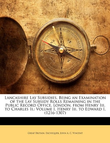 Lancashire Lay Subsidies, Being an Examination of the Lay Subsidy Rolls Remaining in the Public Record Office, London, from Henry Iii. to Charles Ii.: Volume I. Henry Iii. to Edward I. (1216-1307) (9781145324138) by Exchequer, Great Britain.; Vincent, John A. C.