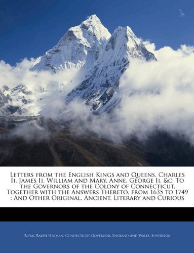 Letters from the English Kings and Queens, Charles Ii, James Ii, William and Mary, Anne, George Ii, &c: To the Governors of the Colony of Connecticut, ... Other Original, Ancient, Literary and Curious (9781145358836) by Hinman, Royal Ralph; Governor, Connecticut; Sovereign, England And Wales.