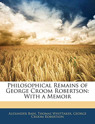 Philosophical Remains of George Croom Robertson: With a Memoir (9781145406537) by Bain, Alexander; Whittaker, Thomas; Robertson, George Croom