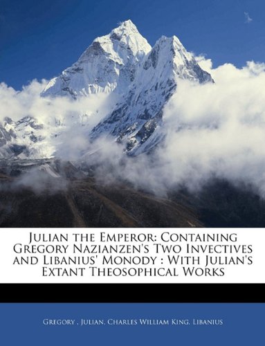 Julian the Emperor: Containing Gregory Nazianzen's Two Invectives and Libanius' Monody : With Julian's Extant Theosophical Works (9781145407008) by Gregory; Julian; King, Charles William