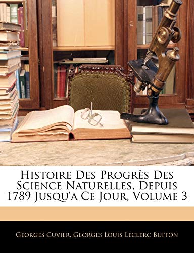 Histoire Des Progrs Des Science Naturelles, Depuis 1789 Jusqu'a Ce Jour, Volume 3 (French Edition) (9781145422971) by Cuvier, Georges Baron; Buffon, Georges Louis Le Clerc