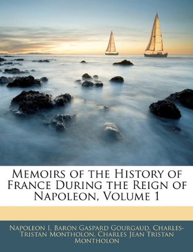 Memoirs of the History of France During the Reign of Napoleon, Volume 1 (9781145427891) by I, Napoleon; Gourgaud, Baron Gaspard; Montholon, Charles-Tristan