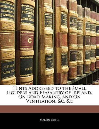 Hints Addressed to the Small Holders and Peasantry of Ireland, On Road-Making, and On Ventilation, &c. &c (9781145453623) by Doyle, Martin