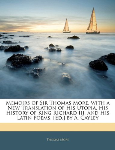 Memoirs of Sir Thomas More, with a New Translation of His Utopia, His History of King Richard Iii, and His Latin Poems. [Ed.] by A. Cayley (9781145488304) by More, Thomas