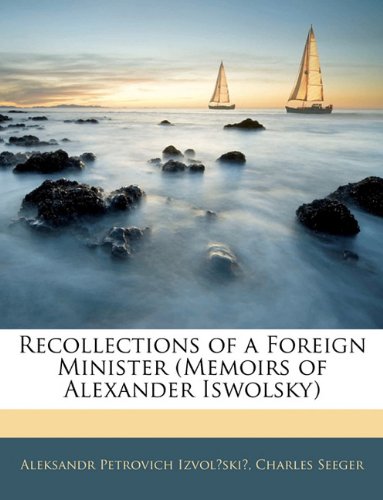 Recollections of a Foreign Minister (Memoirs of Alexander Iswolsky) (9781145513099) by Aleksandr Petrovich Izvolski,Charles Seeger