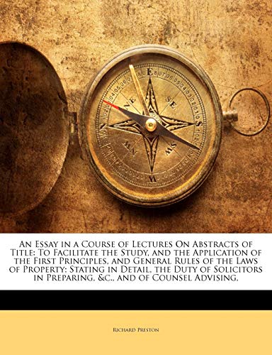 An Essay in a Course of Lectures On Abstracts of Title: To Facilitate the Study, and the Application of the First Principles, and General Rules of the ... in Preparing, &c., and of Counsel Advisi (9781145619494) by Preston, Richard