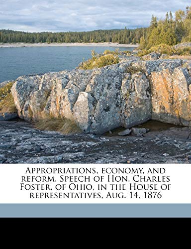 Appropriations, economy, and reform. Speech of Hon. Charles Foster, of Ohio, in the House of representatives, Aug. 14, 1876 (9781145637078) by Foster, Charles