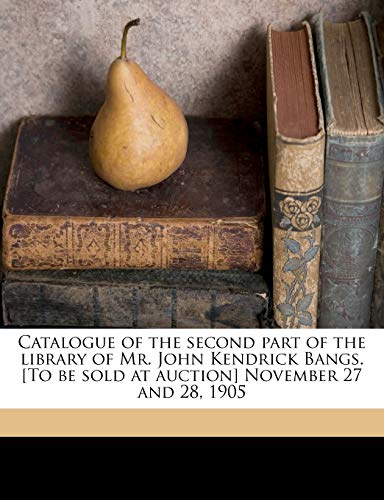 Catalogue of the Second Part of the Library of Mr. John Kendrick Bangs. [to Be Sold at Auction] November 27 and 28, 1905 (9781145647145) by Bangs, John Kendrick