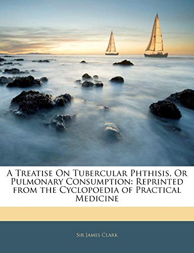 A Treatise On Tubercular Phthisis, Or Pulmonary Consumption: Reprinted from the Cyclopoedia of Practical Medicine (9781145662438) by Clark, James