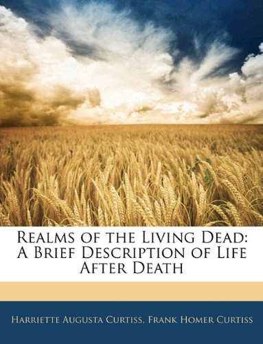 Realms of the Living Dead: A Brief Description of Life After Death (9781145919389) by Curtiss, Harriette Augusta; Curtiss, Frank Homer