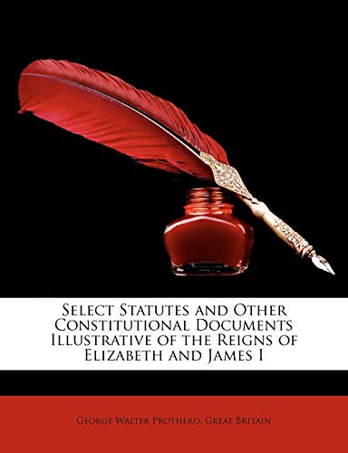 Select Statutes and Other Constitutional Documents Illustrative of the Reigns of Elizabeth and James I (9781145927094) by Prothero, George Walter; Britain, Great