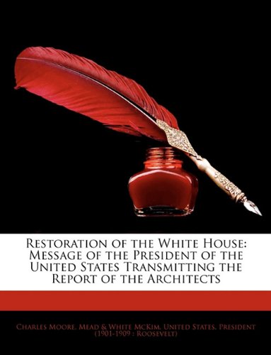 Restoration of the White House: Message of the President of the United States Transmitting the Report of the Architects (9781145982789) by Moore, Charles