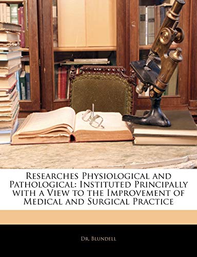 Researches Physiological and Pathological: Instituted Principally with a View to the Improvement of Medical and Surgical Practice (9781146001991) by Blundell